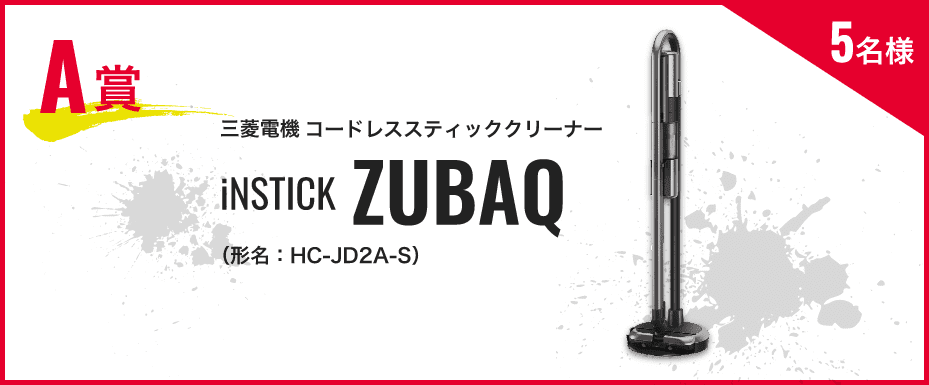 A賞：三菱電機コードレススティッククリーナー iNSTICK ZUBAQ（形名HC-JD2A-S） 5名様