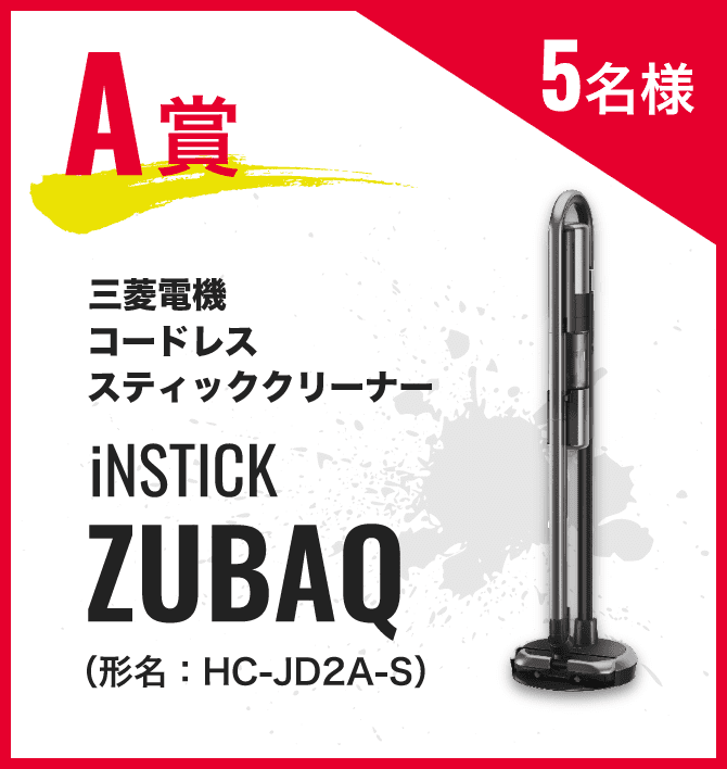 A賞：三菱電機コードレススティッククリーナー iNSTICK ZUBAQ（形名HC-JD2A-S） 5名様