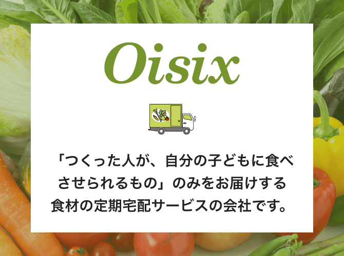 Oisix 「つくった人が、自分の子供に食べさせられるもの」のみをお届けする食材の定期宅配サービスの会社です。