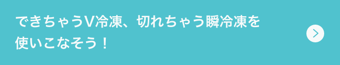 できちゃうV冷凍、切れちゃう瞬冷凍を使いこなそう！